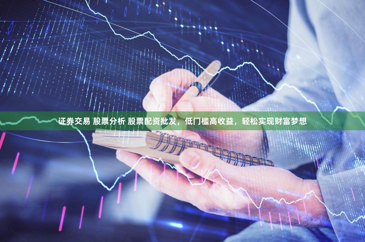 证券交易 股票分析 股票配资批发，低门槛高收益，轻松实现财富梦想