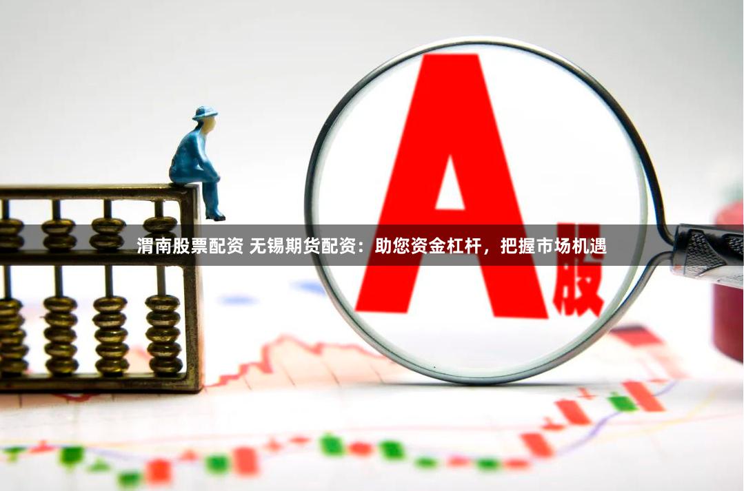 渭南股票配资 无锡期货配资：助您资金杠杆，把握市场机遇