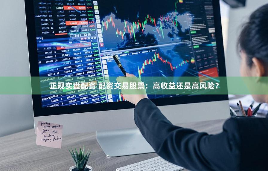 正规实盘配资 配资交易股票：高收益还是高风险？