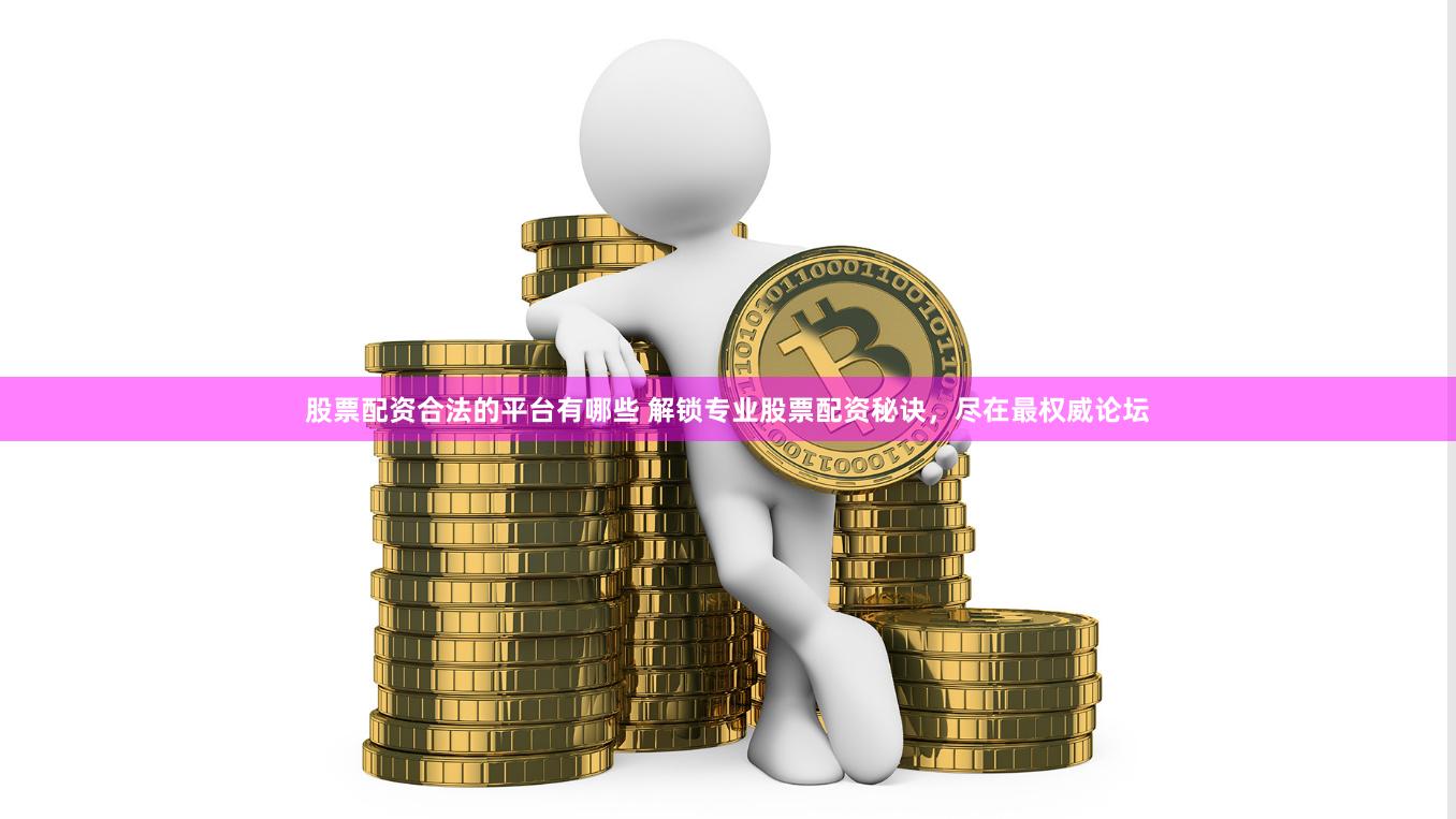 股票配资合法的平台有哪些 解锁专业股票配资秘诀，尽在最权威论坛
