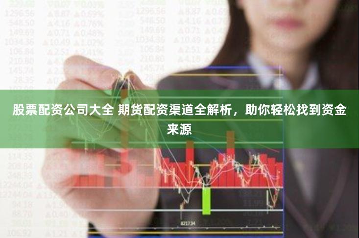 股票配资公司大全 期货配资渠道全解析，助你轻松找到资金来源