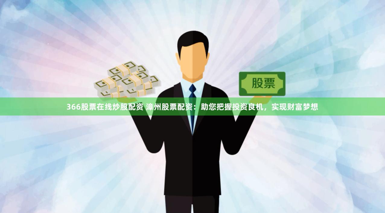 366股票在线炒股配资 漳州股票配资：助您把握投资良机，实现财富梦想