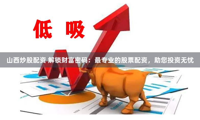 山西炒股配资 解锁财富密码：最专业的股票配资，助您投资无忧
