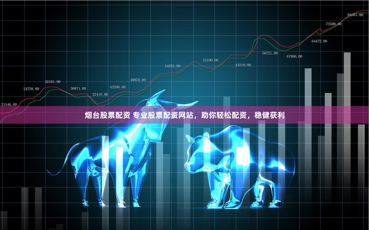 烟台股票配资 专业股票配资网站，助你轻松配资，稳健获利