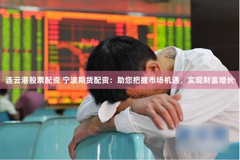 连云港股票配资 宁波期货配资：助您把握市场机遇，实现财富增长