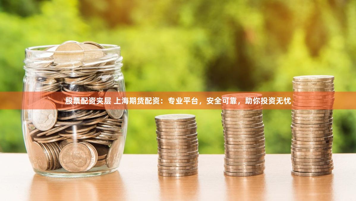 股票配资夹层 上海期货配资：专业平台，安全可靠，助你投资无忧