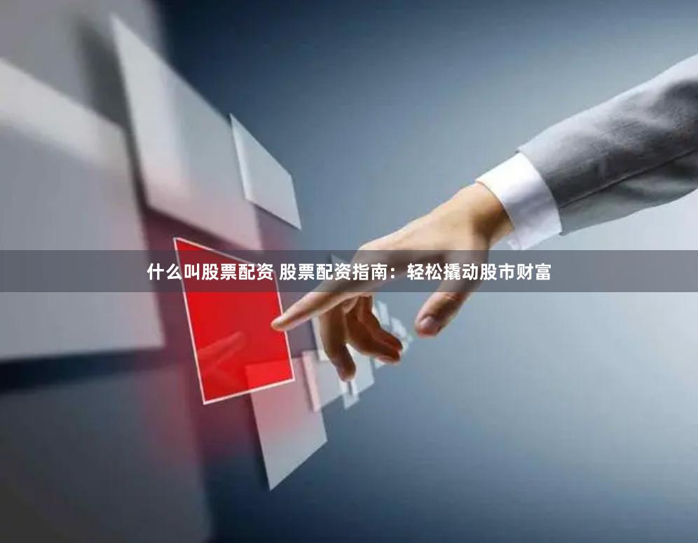 什么叫股票配资 股票配资指南：轻松撬动股市财富