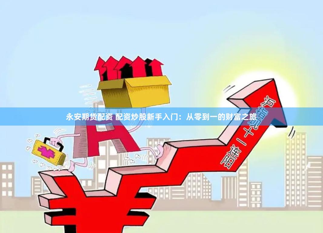 永安期货配资 配资炒股新手入门：从零到一的财富之旅