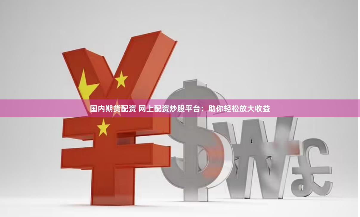 国内期货配资 网上配资炒股平台：助你轻松放大收益