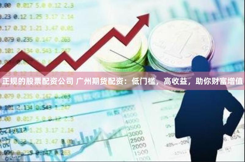 正规的股票配资公司 广州期货配资：低门槛，高收益，助你财富增值