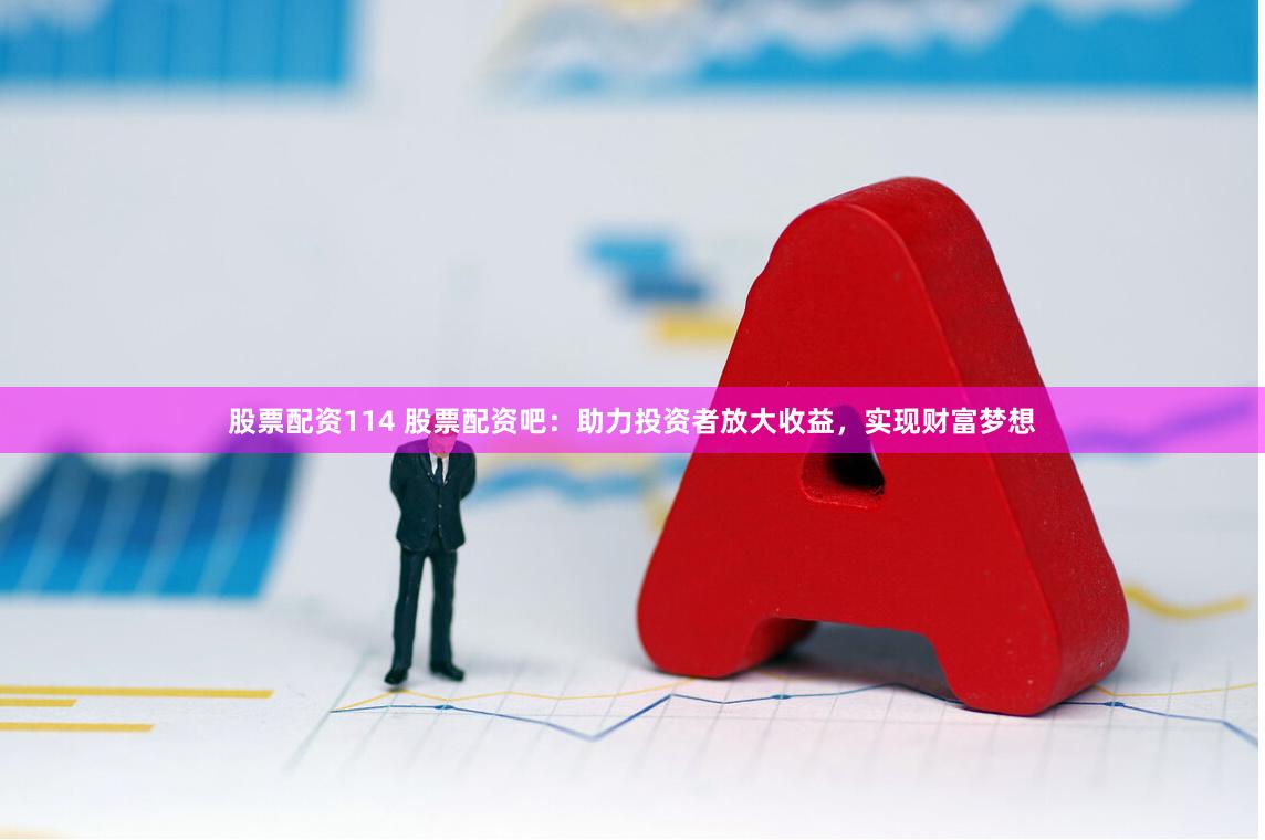 股票配资114 股票配资吧：助力投资者放大收益，实现财富梦想