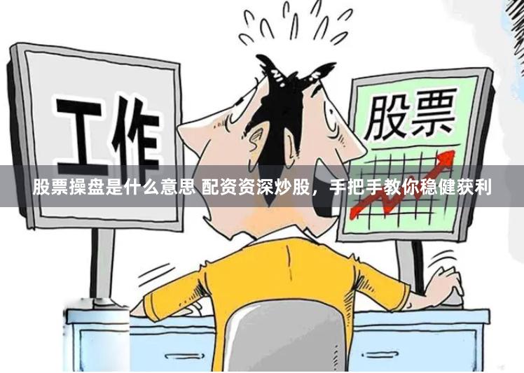 股票操盘是什么意思 配资资深炒股，手把手教你稳健获利