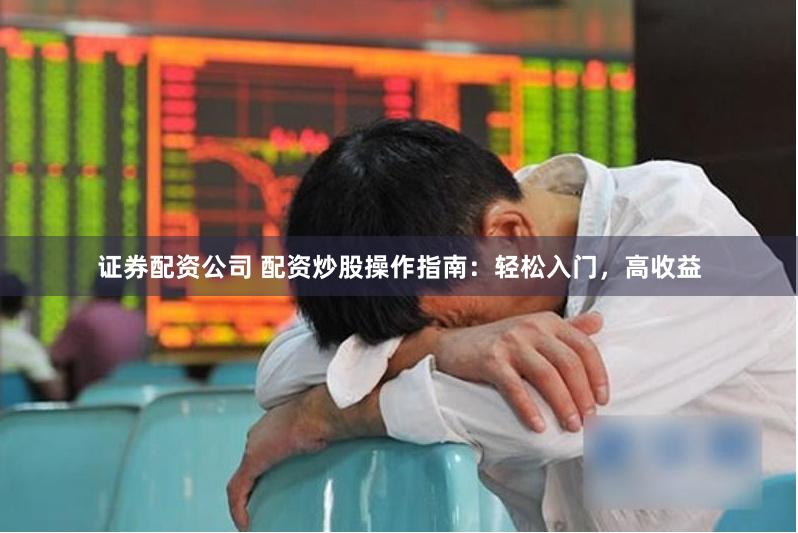 证券配资公司 配资炒股操作指南：轻松入门，高收益