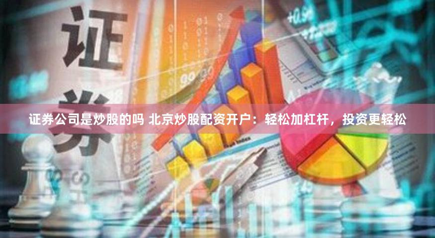 证券公司是炒股的吗 北京炒股配资开户：轻松加杠杆，投资更轻松
