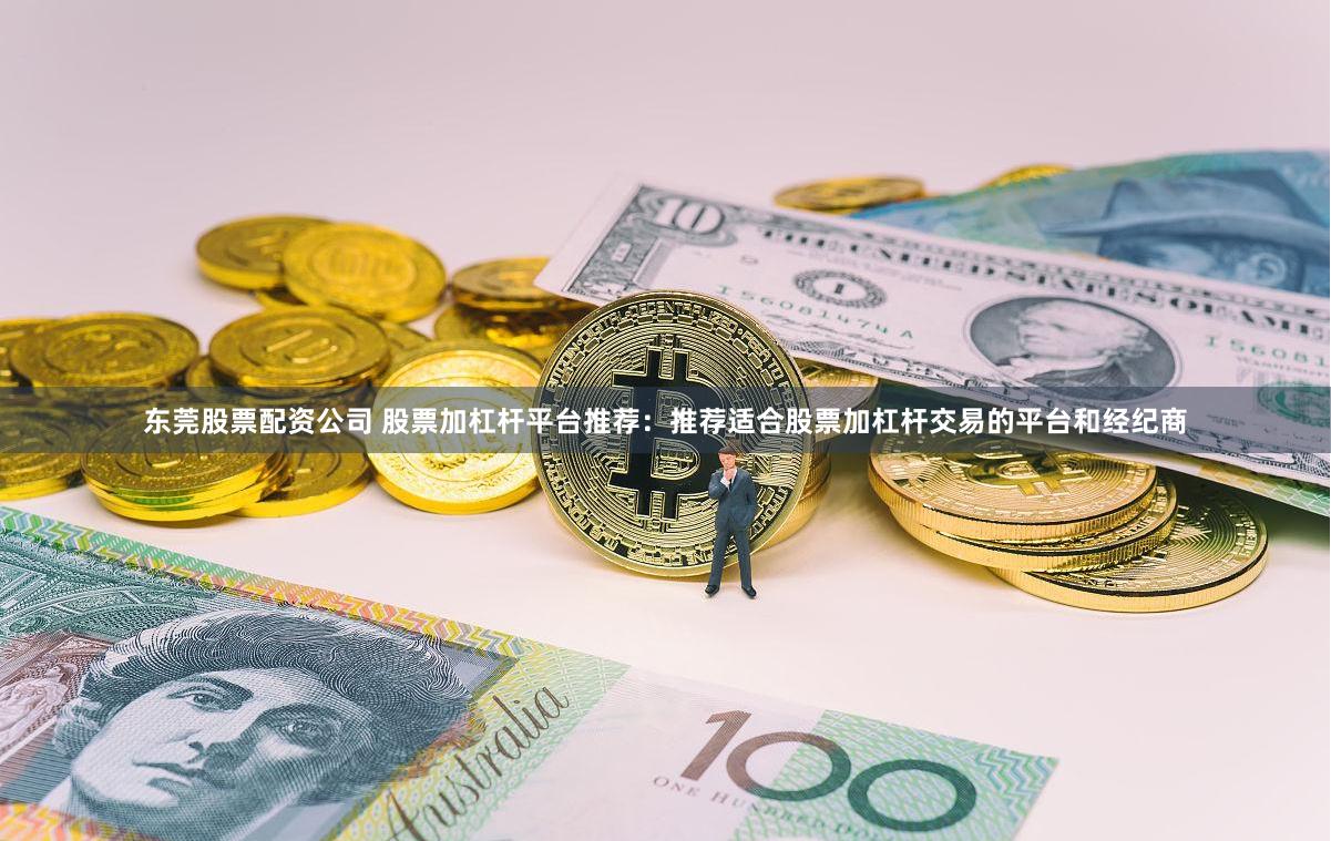 东莞股票配资公司 股票加杠杆平台推荐：推荐适合股票加杠杆交易的平台和经纪商