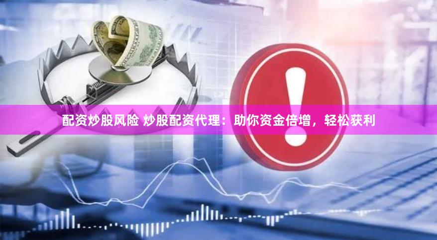 配资炒股风险 炒股配资代理：助你资金倍增，轻松获利
