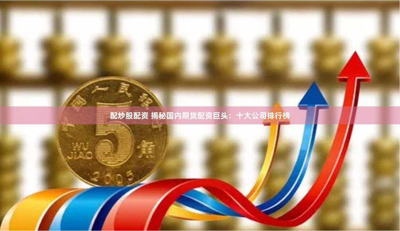 配炒股配资 揭秘国内期货配资巨头：十大公司排行榜