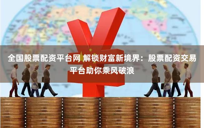 全国股票配资平台网 解锁财富新境界：股票配资交易平台助你乘风破浪