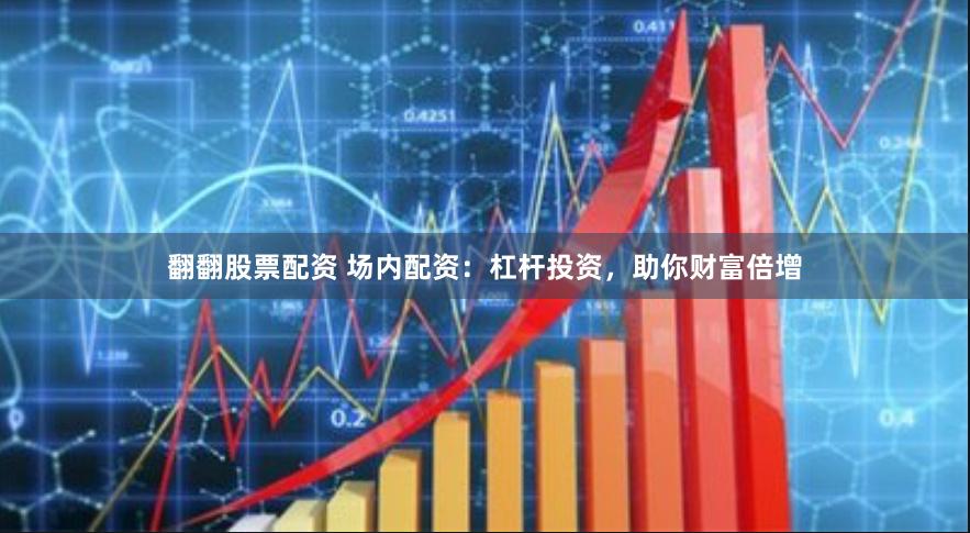 翻翻股票配资 场内配资：杠杆投资，助你财富倍增