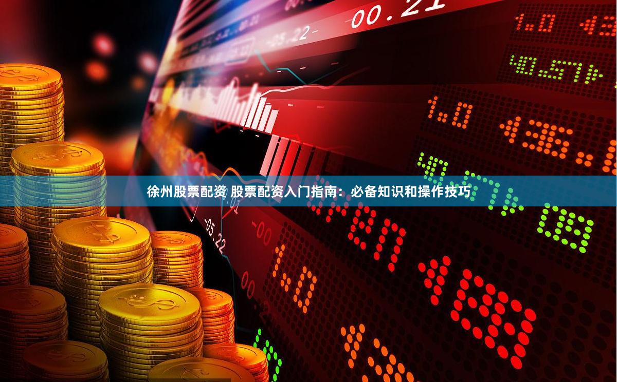 徐州股票配资 股票配资入门指南：必备知识和操作技巧