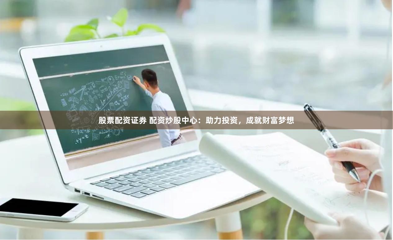 股票配资证券 配资炒股中心：助力投资，成就财富梦想