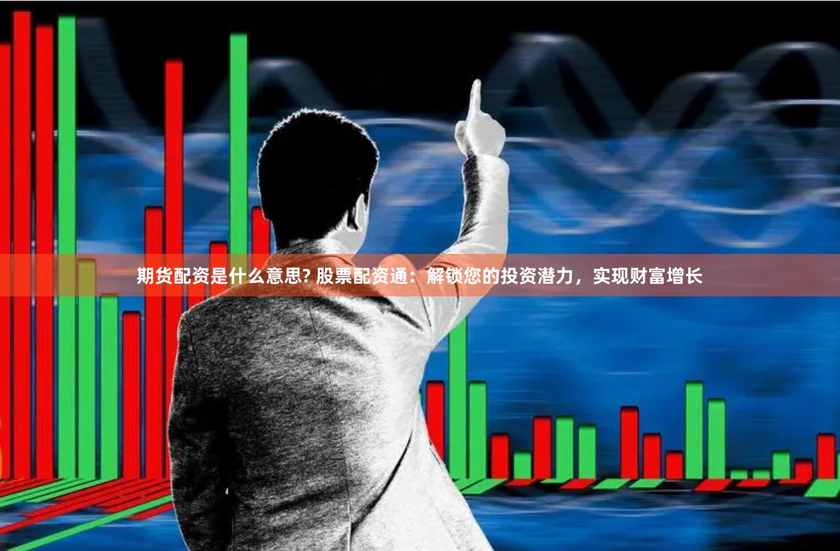 期货配资是什么意思? 股票配资通：解锁您的投资潜力，实现财富增长