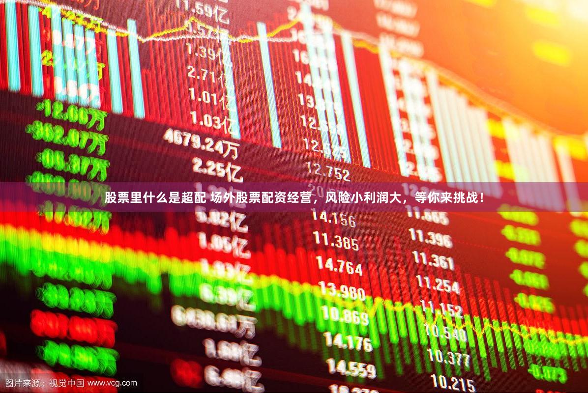 股票里什么是超配 场外股票配资经营，风险小利润大，等你来挑战！