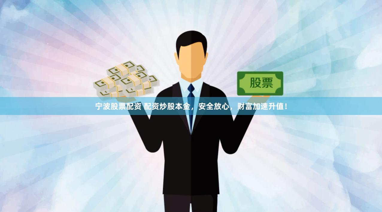 宁波股票配资 配资炒股本金，安全放心，财富加速升值！
