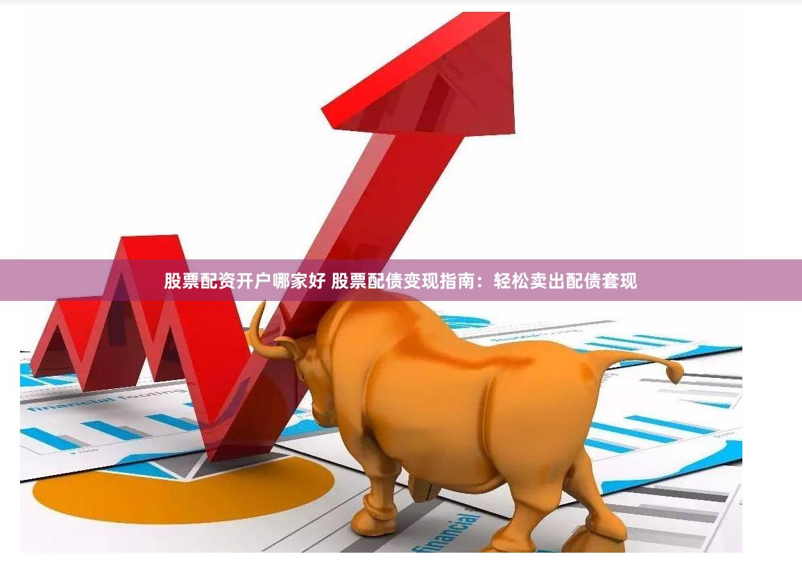 股票配资开户哪家好 股票配债变现指南：轻松卖出配债套现