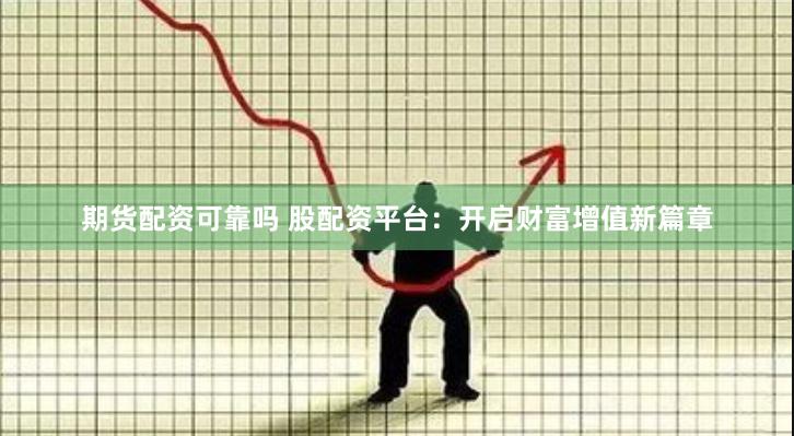 期货配资可靠吗 股配资平台：开启财富增值新篇章