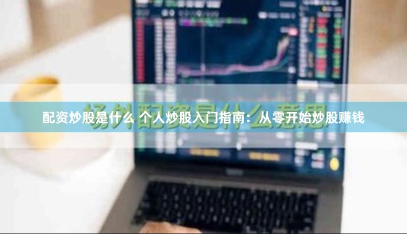 配资炒股是什么 个人炒股入门指南：从零开始炒股赚钱