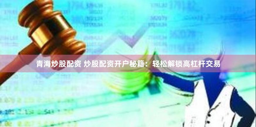 青海炒股配资 炒股配资开户秘籍：轻松解锁高杠杆交易