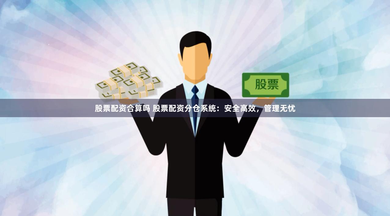 股票配资合算吗 股票配资分仓系统：安全高效，管理无忧
