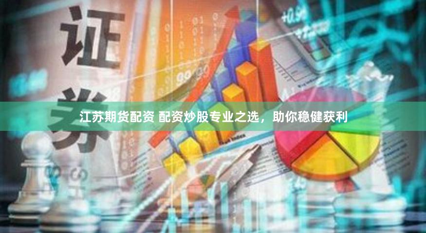 江苏期货配资 配资炒股专业之选，助你稳健获利