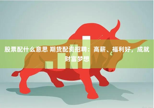 股票配什么意思 期货配资招聘：高薪、福利好，成就财富梦想