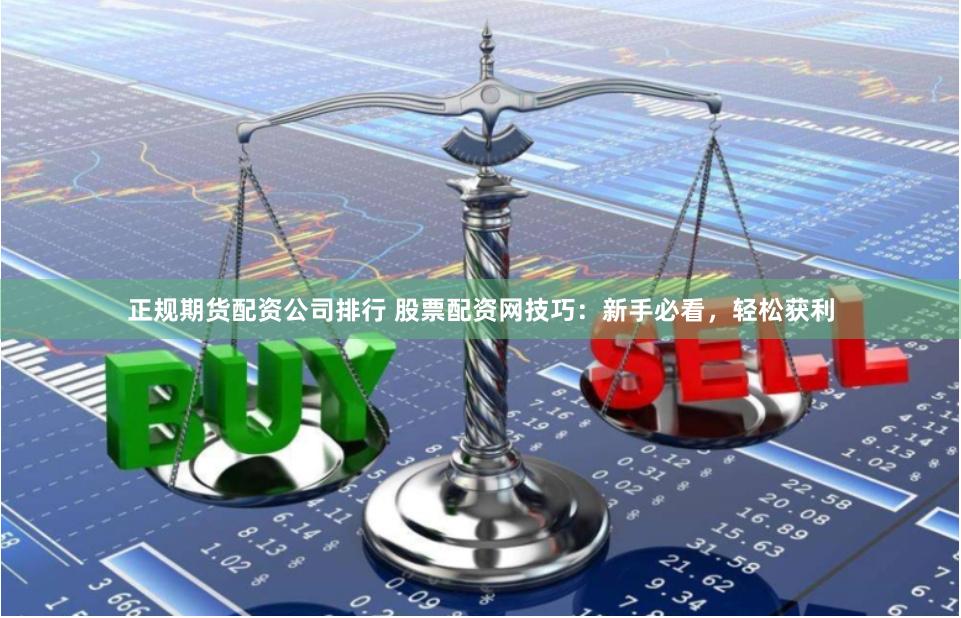 正规期货配资公司排行 股票配资网技巧：新手必看，轻松获利