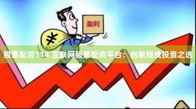 股票配资114 互联网股票配资平台：创新短线投资之选