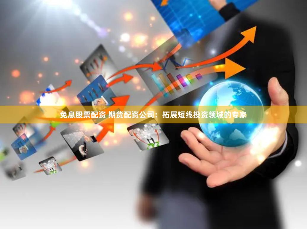 免息股票配资 期货配资公司：拓展短线投资领域的专家