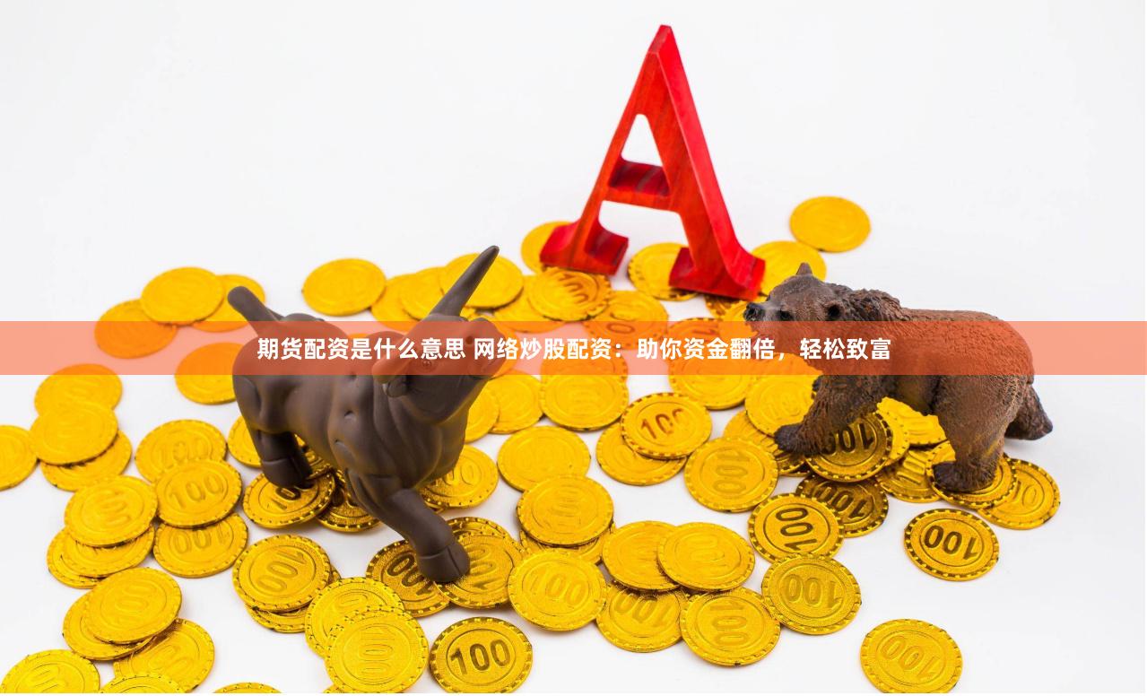 期货配资是什么意思 网络炒股配资：助你资金翻倍，轻松致富