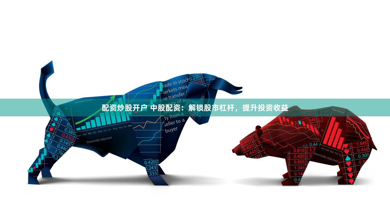 配资炒股开户 中股配资：解锁股市杠杆，提升投资收益