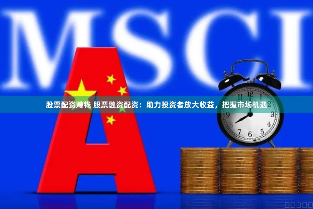 股票配资赚钱 股票融资配资：助力投资者放大收益，把握市场机遇