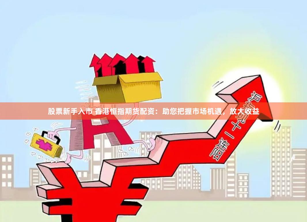 股票新手入市 香港恒指期货配资：助您把握市场机遇，放大收益