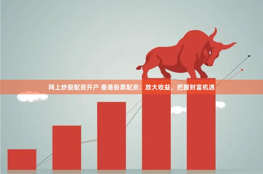 网上炒股配资开户 香港股票配资：放大收益，把握财富机遇