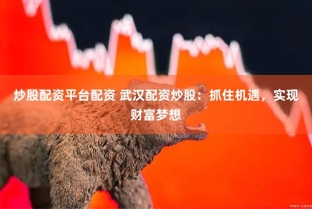 炒股配资平台配资 武汉配资炒股：抓住机遇，实现财富梦想