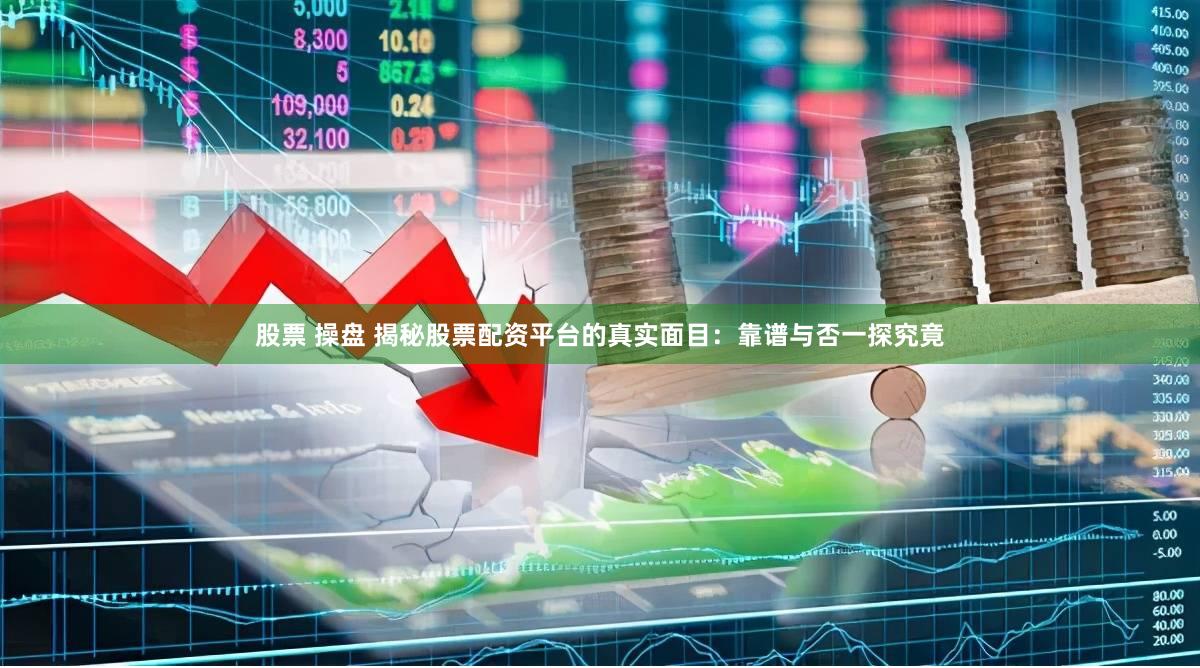 股票 操盘 揭秘股票配资平台的真实面目：靠谱与否一探究竟