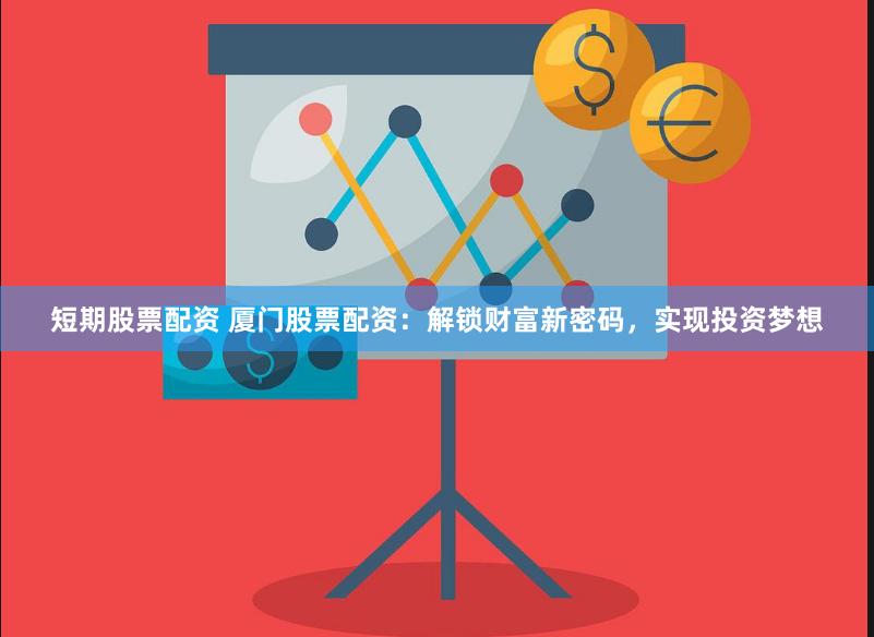 短期股票配资 厦门股票配资：解锁财富新密码，实现投资梦想