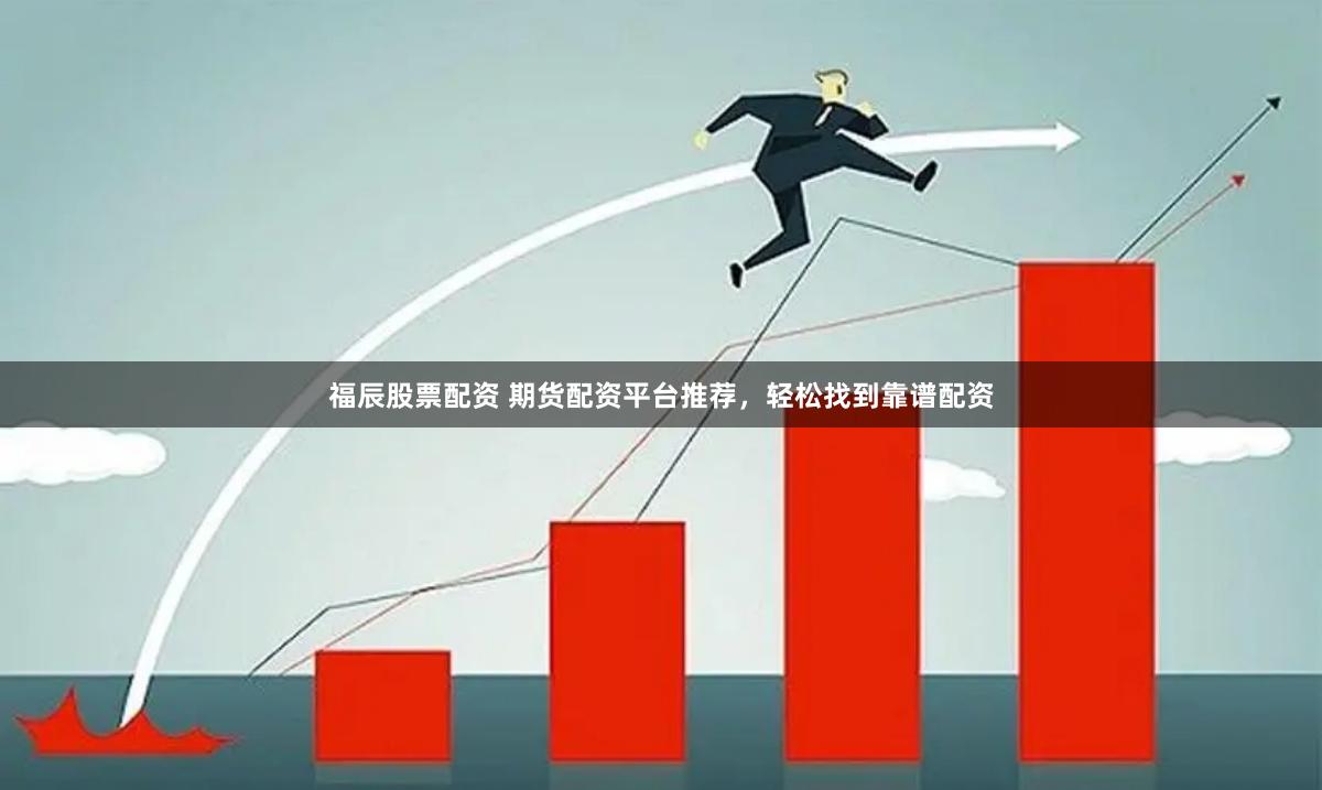福辰股票配资 期货配资平台推荐，轻松找到靠谱配资