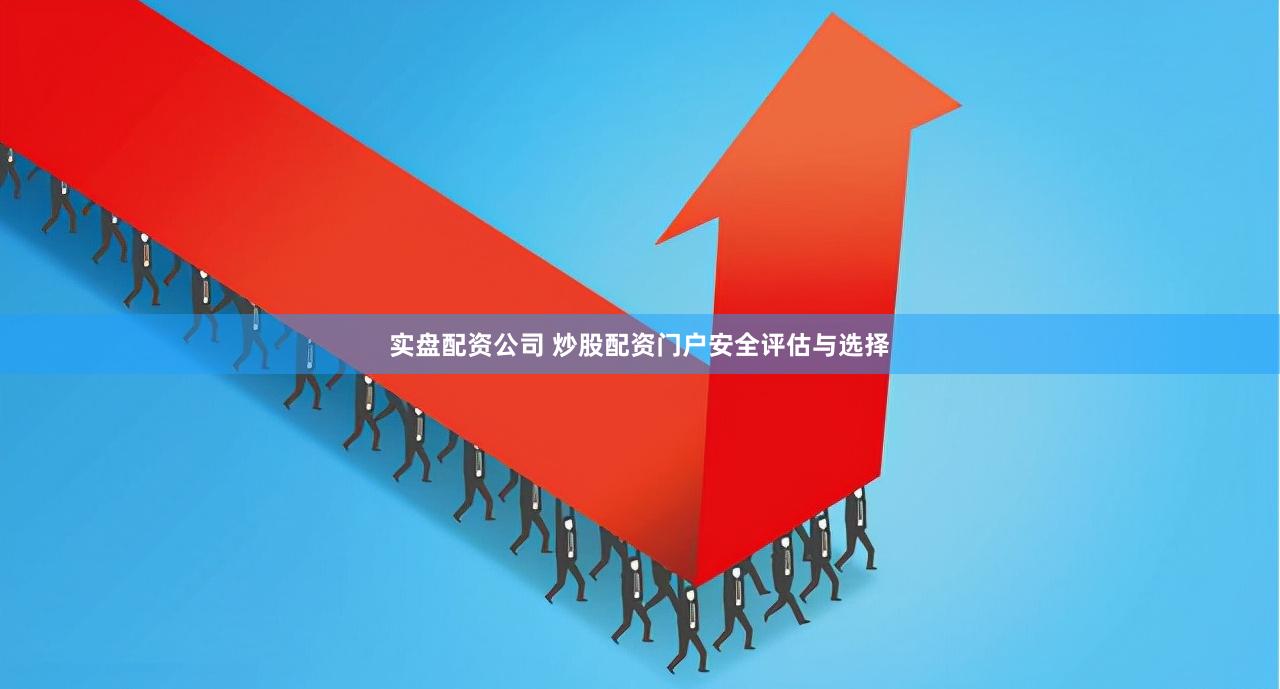 实盘配资公司 炒股配资门户安全评估与选择