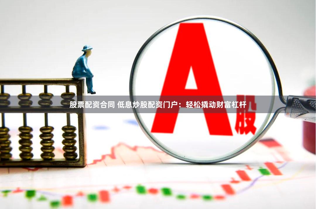 股票配资合同 低息炒股配资门户：轻松撬动财富杠杆