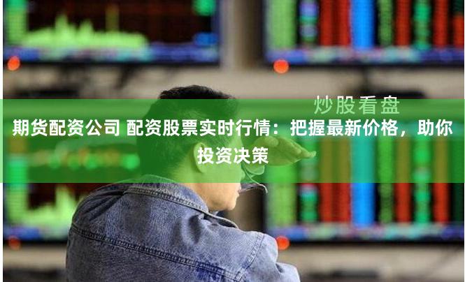 期货配资公司 配资股票实时行情：把握最新价格，助你投资决策